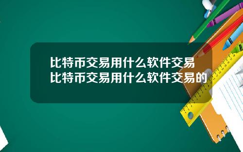 比特币交易用什么软件交易比特币交易用什么软件交易的