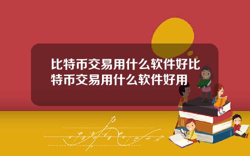 比特币交易用什么软件好比特币交易用什么软件好用