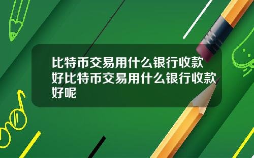 比特币交易用什么银行收款好比特币交易用什么银行收款好呢