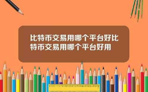 比特币交易用哪个平台好比特币交易用哪个平台好用