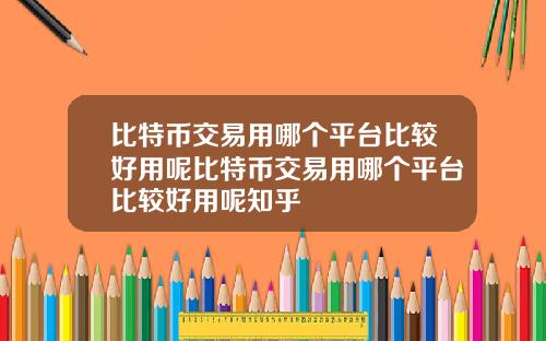 比特币交易用哪个平台比较好用呢比特币交易用哪个平台比较好用呢知乎