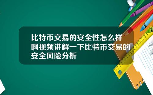 比特币交易的安全性怎么样啊视频讲解一下比特币交易的安全风险分析