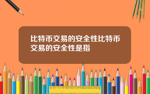 比特币交易的安全性比特币交易的安全性是指