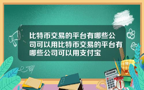 比特币交易的平台有哪些公司可以用比特币交易的平台有哪些公司可以用支付宝