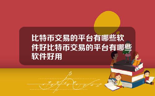 比特币交易的平台有哪些软件好比特币交易的平台有哪些软件好用