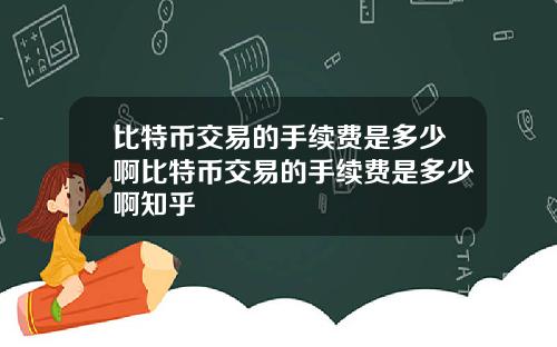 比特币交易的手续费是多少啊比特币交易的手续费是多少啊知乎