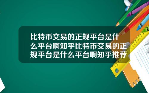比特币交易的正规平台是什么平台啊知乎比特币交易的正规平台是什么平台啊知乎推荐
