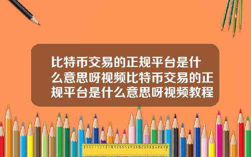 比特币交易的正规平台是什么意思呀视频比特币交易的正规平台是什么意思呀视频教程