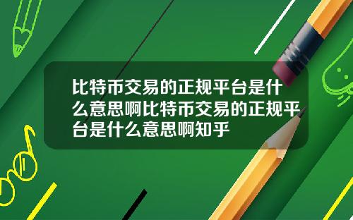比特币交易的正规平台是什么意思啊比特币交易的正规平台是什么意思啊知乎