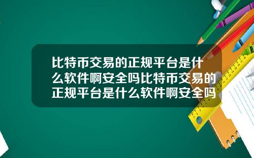 比特币交易的正规平台是什么软件啊安全吗比特币交易的正规平台是什么软件啊安全吗知乎