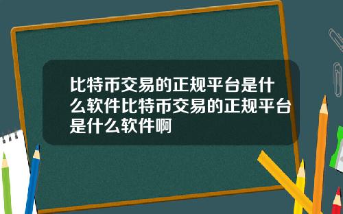 比特币交易的正规平台是什么软件比特币交易的正规平台是什么软件啊