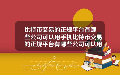 比特币交易的正规平台有哪些公司可以用手机比特币交易的正规平台有哪些公司可以用手机交易