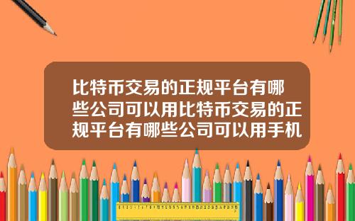比特币交易的正规平台有哪些公司可以用比特币交易的正规平台有哪些公司可以用手机