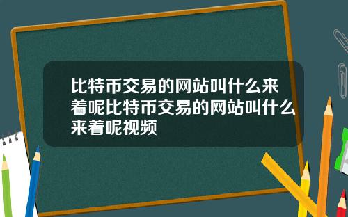 比特币交易的网站叫什么来着呢比特币交易的网站叫什么来着呢视频