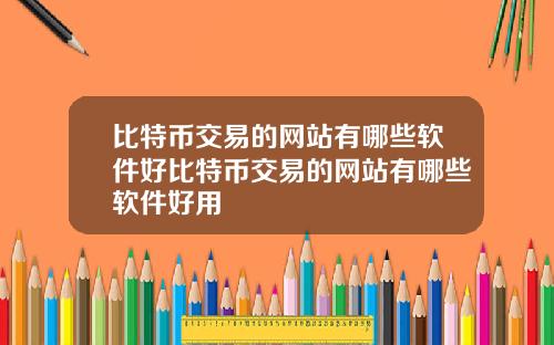 比特币交易的网站有哪些软件好比特币交易的网站有哪些软件好用