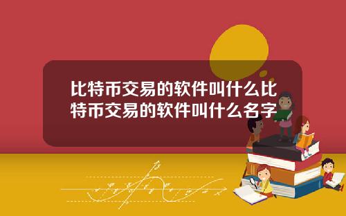 比特币交易的软件叫什么比特币交易的软件叫什么名字