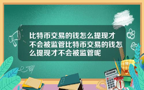 比特币交易的钱怎么提现才不会被监管比特币交易的钱怎么提现才不会被监管呢
