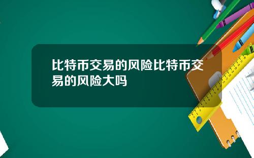 比特币交易的风险比特币交易的风险大吗
