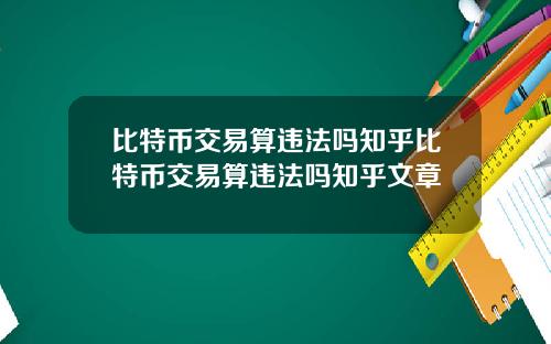 比特币交易算违法吗知乎比特币交易算违法吗知乎文章