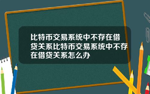 比特币交易系统中不存在借贷关系比特币交易系统中不存在借贷关系怎么办