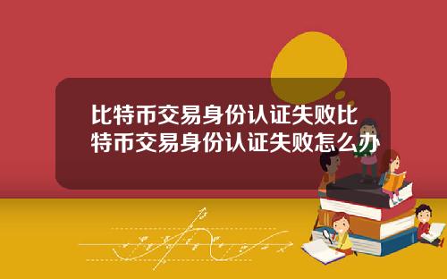 比特币交易身份认证失败比特币交易身份认证失败怎么办