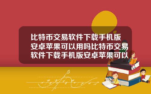比特币交易软件下载手机版安卓苹果可以用吗比特币交易软件下载手机版安卓苹果可以用吗知乎