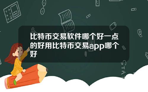 比特币交易软件哪个好一点的好用比特币交易app哪个好