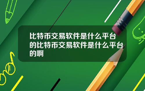 比特币交易软件是什么平台的比特币交易软件是什么平台的啊