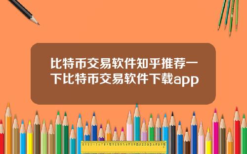 比特币交易软件知乎推荐一下比特币交易软件下载app