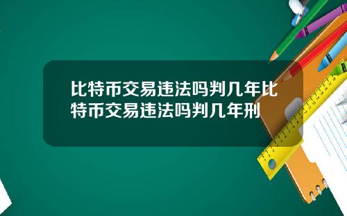 比特币交易违法吗判几年比特币交易违法吗判几年刑