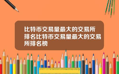 比特币交易量最大的交易所排名比特币交易量最大的交易所排名榜