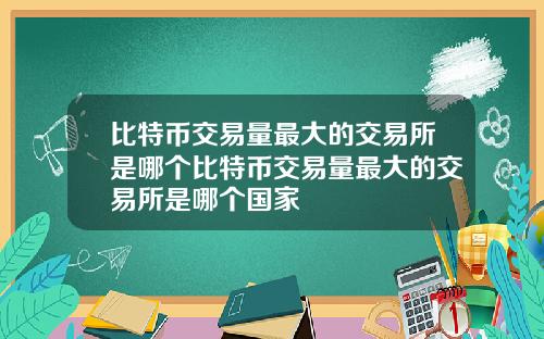 比特币交易量最大的交易所是哪个比特币交易量最大的交易所是哪个国家