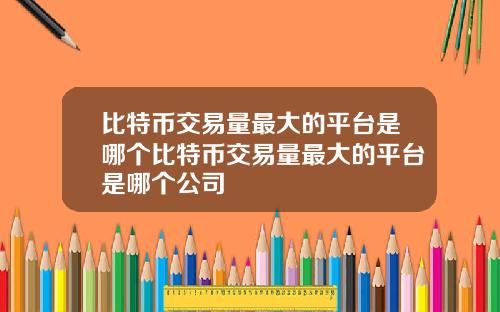 比特币交易量最大的平台是哪个比特币交易量最大的平台是哪个公司