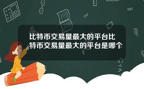 比特币交易量最大的平台比特币交易量最大的平台是哪个