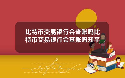 比特币交易银行会查账吗比特币交易银行会查账吗知乎