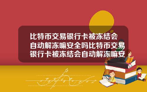 比特币交易银行卡被冻结会自动解冻嘛安全吗比特币交易银行卡被冻结会自动解冻嘛安全吗知乎