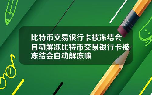 比特币交易银行卡被冻结会自动解冻比特币交易银行卡被冻结会自动解冻嘛