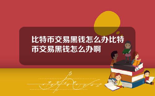比特币交易黑钱怎么办比特币交易黑钱怎么办啊