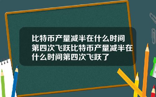 比特币产量减半在什么时间第四次飞跃比特币产量减半在什么时间第四次飞跃了
