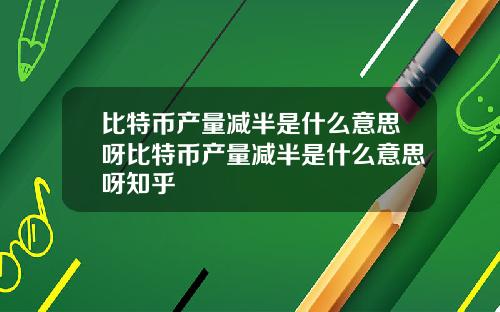 比特币产量减半是什么意思呀比特币产量减半是什么意思呀知乎