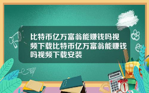 比特币亿万富翁能赚钱吗视频下载比特币亿万富翁能赚钱吗视频下载安装