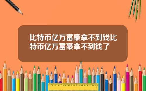 比特币亿万富豪拿不到钱比特币亿万富豪拿不到钱了