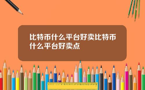 比特币什么平台好卖比特币什么平台好卖点
