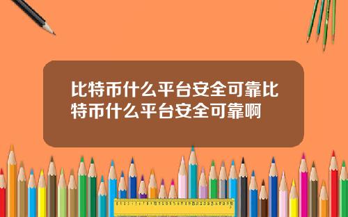 比特币什么平台安全可靠比特币什么平台安全可靠啊
