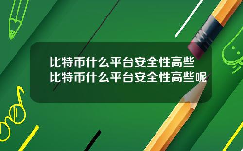 比特币什么平台安全性高些比特币什么平台安全性高些呢