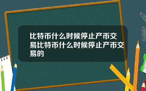 比特币什么时候停止产币交易比特币什么时候停止产币交易的