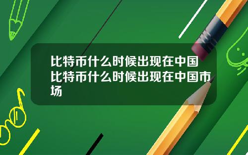 比特币什么时候出现在中国比特币什么时候出现在中国市场