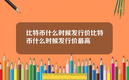 比特币什么时候发行价比特币什么时候发行价最高
