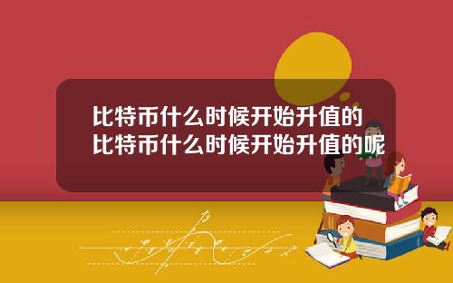 比特币什么时候开始升值的比特币什么时候开始升值的呢