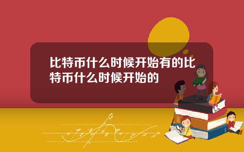 比特币什么时候开始有的比特币什么时候开始的